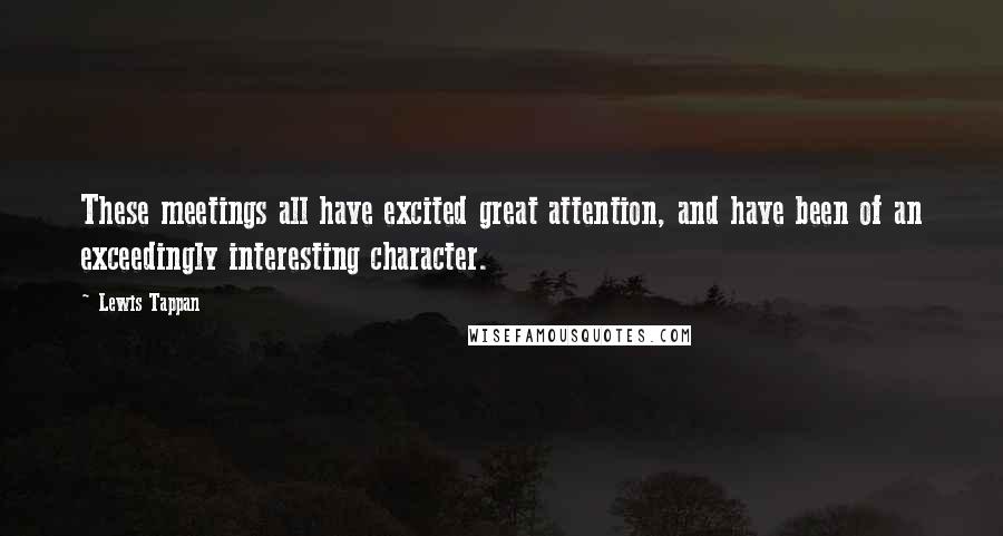 Lewis Tappan Quotes: These meetings all have excited great attention, and have been of an exceedingly interesting character.