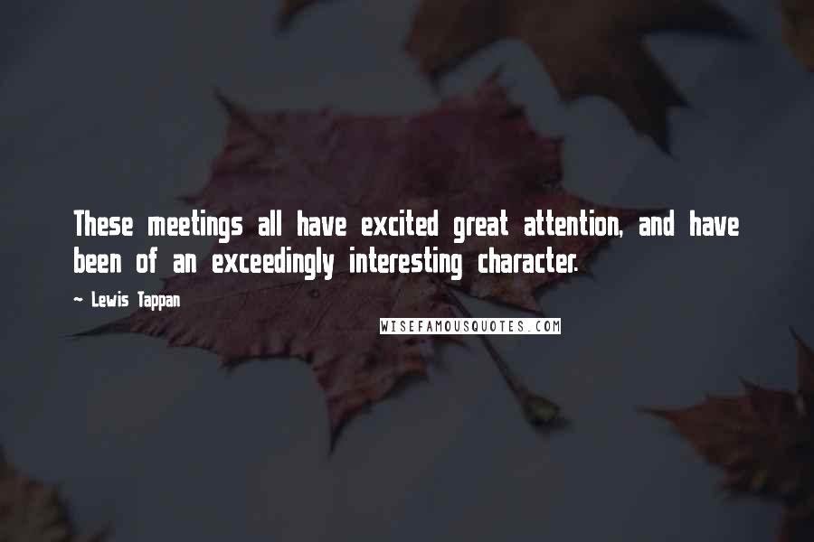 Lewis Tappan Quotes: These meetings all have excited great attention, and have been of an exceedingly interesting character.