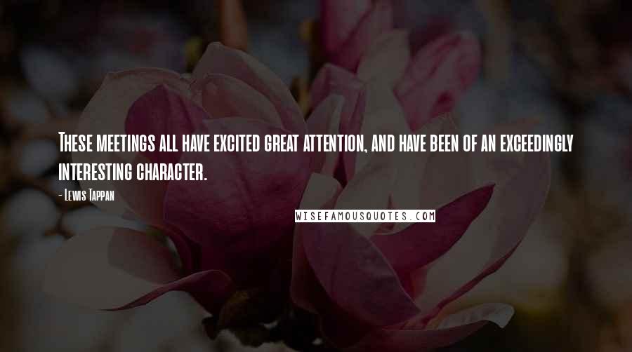 Lewis Tappan Quotes: These meetings all have excited great attention, and have been of an exceedingly interesting character.