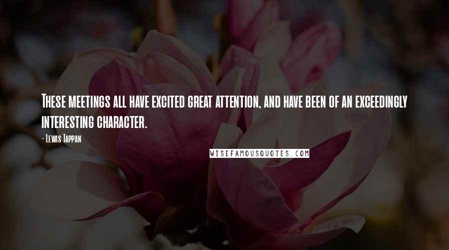 Lewis Tappan Quotes: These meetings all have excited great attention, and have been of an exceedingly interesting character.