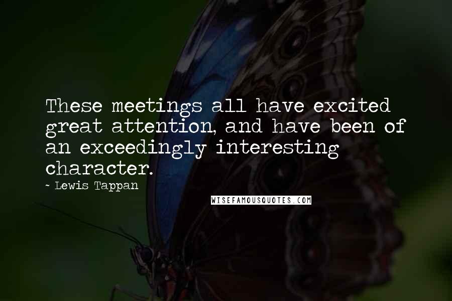 Lewis Tappan Quotes: These meetings all have excited great attention, and have been of an exceedingly interesting character.