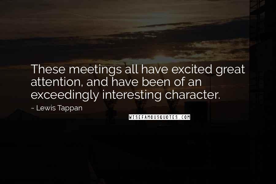 Lewis Tappan Quotes: These meetings all have excited great attention, and have been of an exceedingly interesting character.