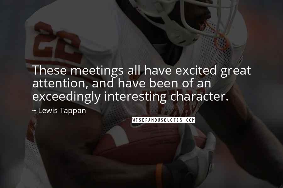 Lewis Tappan Quotes: These meetings all have excited great attention, and have been of an exceedingly interesting character.