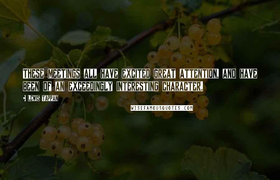 Lewis Tappan Quotes: These meetings all have excited great attention, and have been of an exceedingly interesting character.