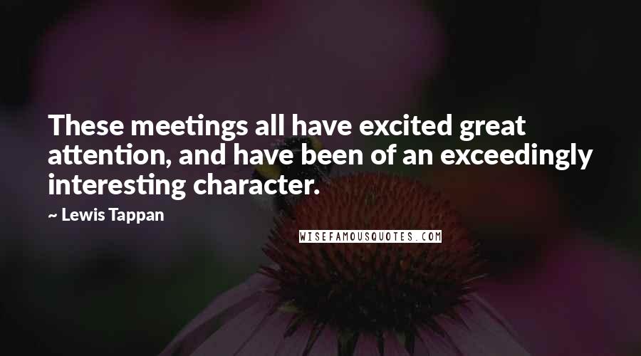 Lewis Tappan Quotes: These meetings all have excited great attention, and have been of an exceedingly interesting character.