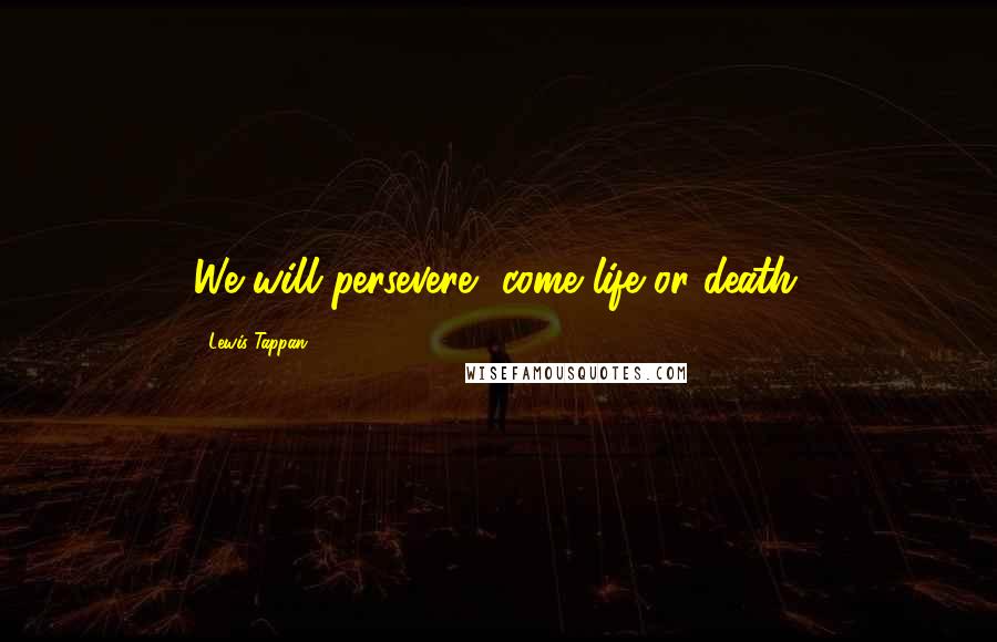 Lewis Tappan Quotes: We will persevere, come life or death.