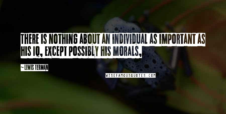 Lewis Terman Quotes: There is nothing about an individual as important as his IQ, except possibly his morals,