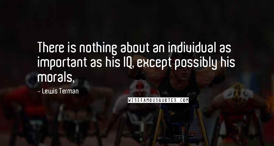 Lewis Terman Quotes: There is nothing about an individual as important as his IQ, except possibly his morals,