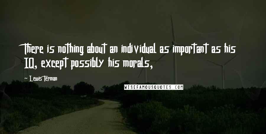 Lewis Terman Quotes: There is nothing about an individual as important as his IQ, except possibly his morals,