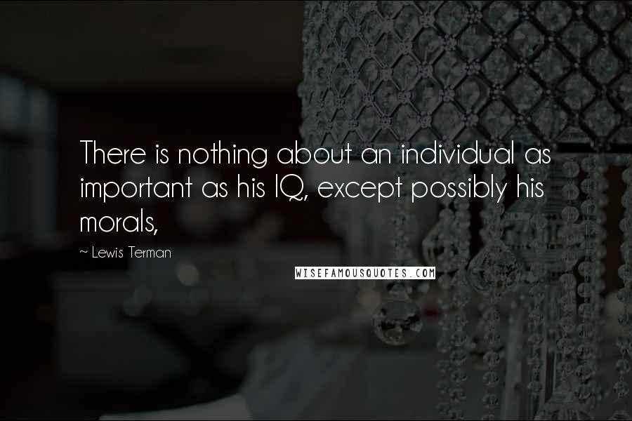 Lewis Terman Quotes: There is nothing about an individual as important as his IQ, except possibly his morals,