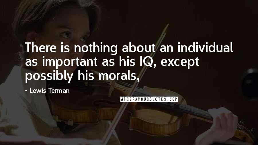 Lewis Terman Quotes: There is nothing about an individual as important as his IQ, except possibly his morals,