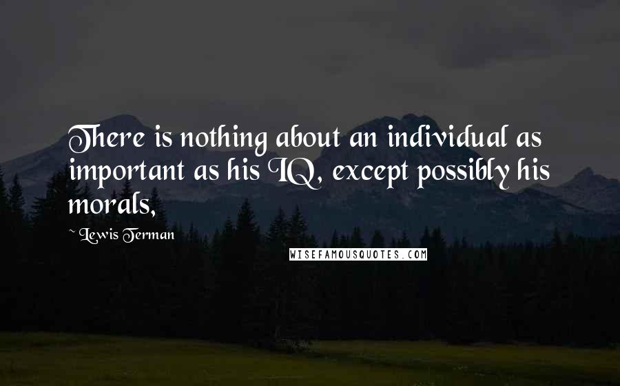 Lewis Terman Quotes: There is nothing about an individual as important as his IQ, except possibly his morals,