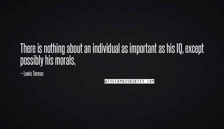 Lewis Terman Quotes: There is nothing about an individual as important as his IQ, except possibly his morals,