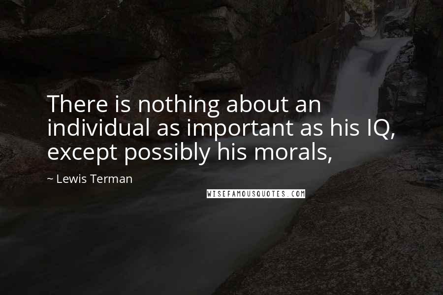 Lewis Terman Quotes: There is nothing about an individual as important as his IQ, except possibly his morals,