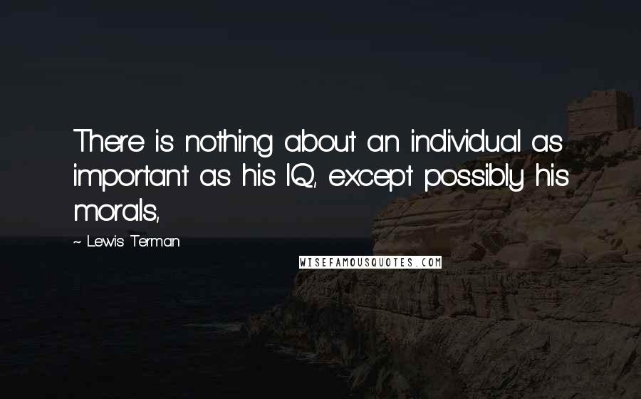 Lewis Terman Quotes: There is nothing about an individual as important as his IQ, except possibly his morals,