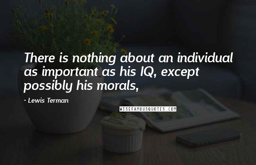 Lewis Terman Quotes: There is nothing about an individual as important as his IQ, except possibly his morals,