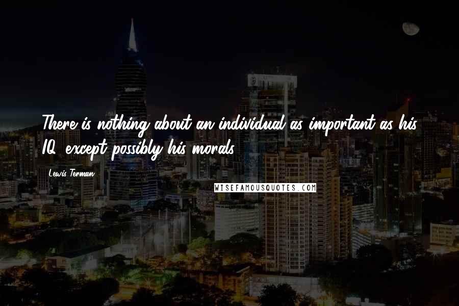 Lewis Terman Quotes: There is nothing about an individual as important as his IQ, except possibly his morals,