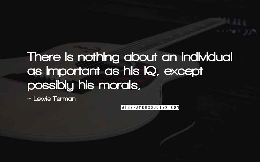 Lewis Terman Quotes: There is nothing about an individual as important as his IQ, except possibly his morals,
