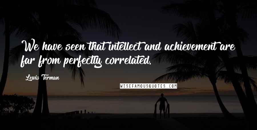 Lewis Terman Quotes: We have seen that intellect and achievement are far from perfectly correlated.