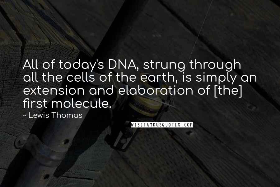 Lewis Thomas Quotes: All of today's DNA, strung through all the cells of the earth, is simply an extension and elaboration of [the] first molecule.