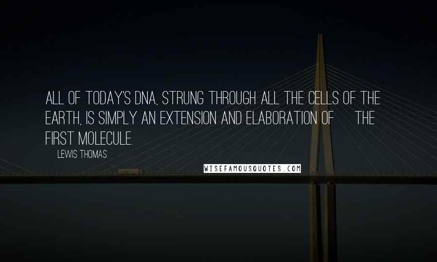 Lewis Thomas Quotes: All of today's DNA, strung through all the cells of the earth, is simply an extension and elaboration of [the] first molecule.