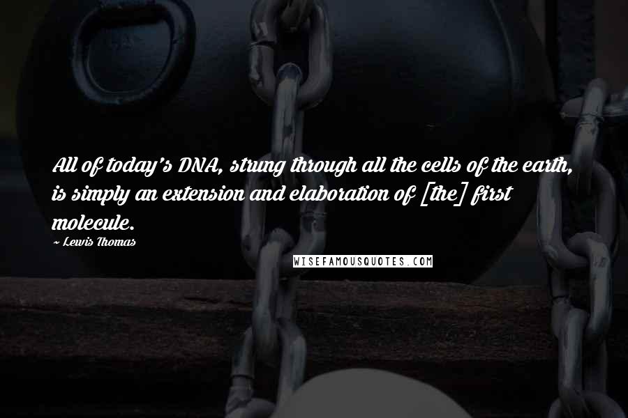 Lewis Thomas Quotes: All of today's DNA, strung through all the cells of the earth, is simply an extension and elaboration of [the] first molecule.