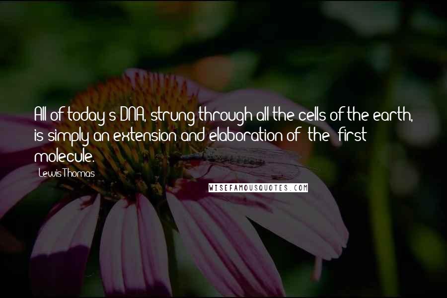 Lewis Thomas Quotes: All of today's DNA, strung through all the cells of the earth, is simply an extension and elaboration of [the] first molecule.