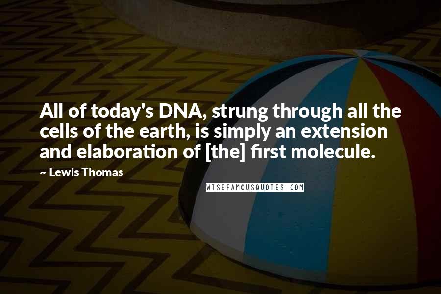 Lewis Thomas Quotes: All of today's DNA, strung through all the cells of the earth, is simply an extension and elaboration of [the] first molecule.