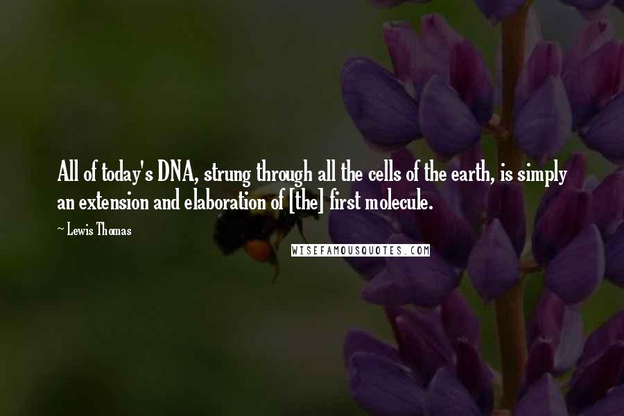 Lewis Thomas Quotes: All of today's DNA, strung through all the cells of the earth, is simply an extension and elaboration of [the] first molecule.