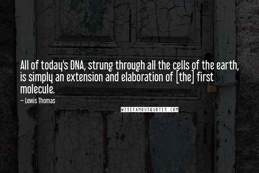 Lewis Thomas Quotes: All of today's DNA, strung through all the cells of the earth, is simply an extension and elaboration of [the] first molecule.
