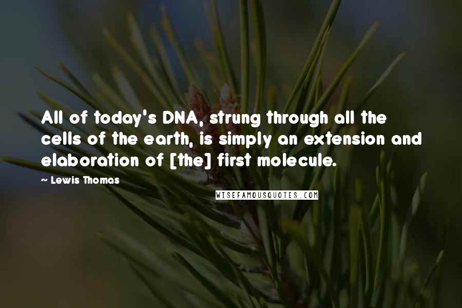 Lewis Thomas Quotes: All of today's DNA, strung through all the cells of the earth, is simply an extension and elaboration of [the] first molecule.