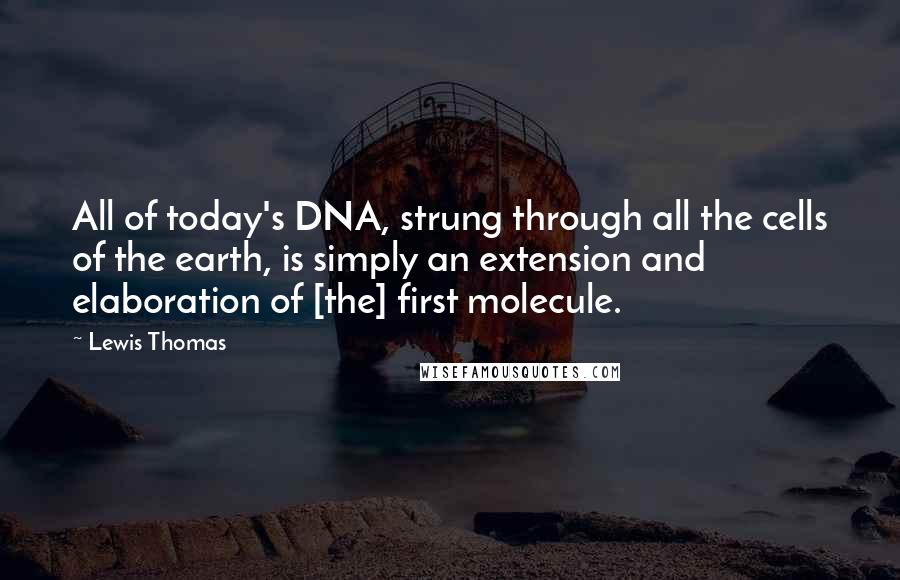 Lewis Thomas Quotes: All of today's DNA, strung through all the cells of the earth, is simply an extension and elaboration of [the] first molecule.