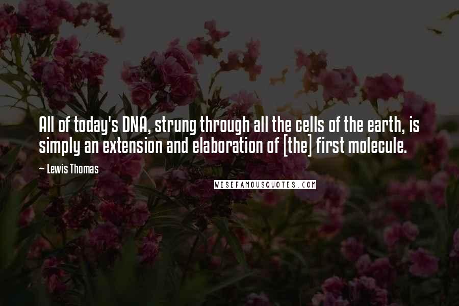 Lewis Thomas Quotes: All of today's DNA, strung through all the cells of the earth, is simply an extension and elaboration of [the] first molecule.