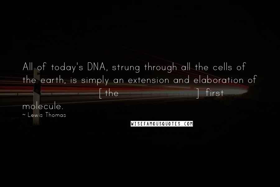 Lewis Thomas Quotes: All of today's DNA, strung through all the cells of the earth, is simply an extension and elaboration of [the] first molecule.