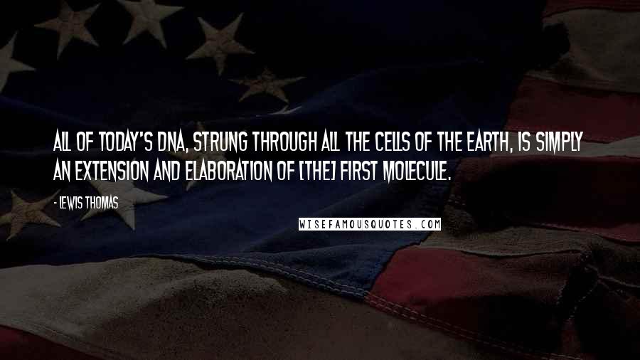 Lewis Thomas Quotes: All of today's DNA, strung through all the cells of the earth, is simply an extension and elaboration of [the] first molecule.