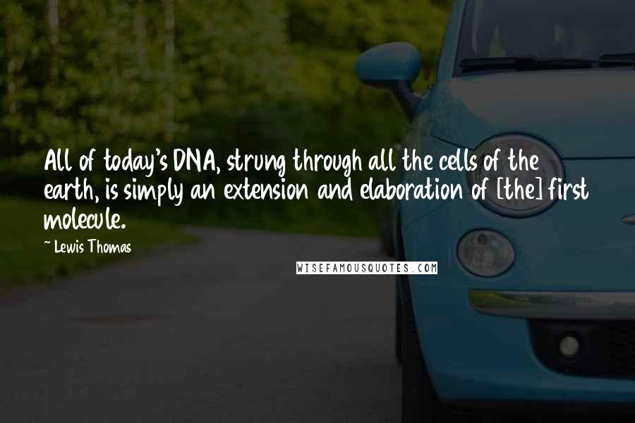 Lewis Thomas Quotes: All of today's DNA, strung through all the cells of the earth, is simply an extension and elaboration of [the] first molecule.