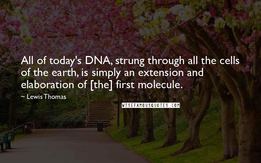 Lewis Thomas Quotes: All of today's DNA, strung through all the cells of the earth, is simply an extension and elaboration of [the] first molecule.