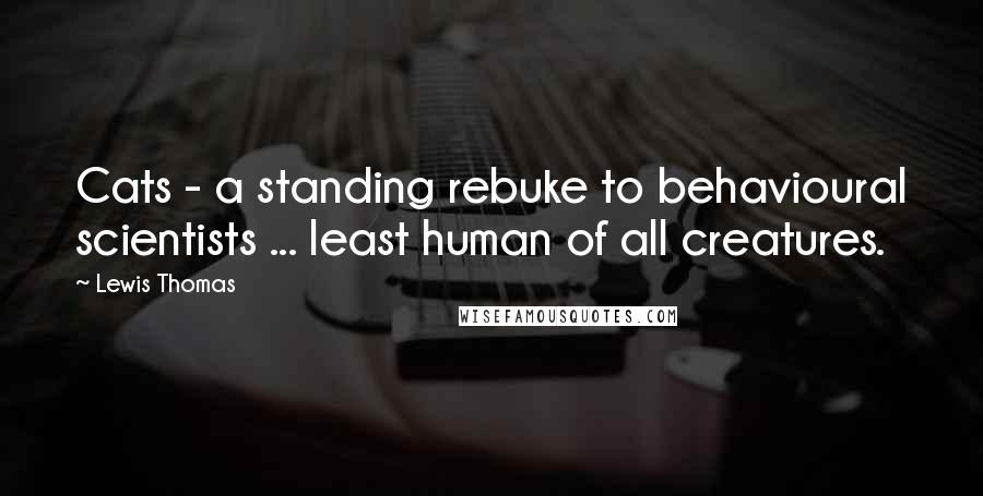 Lewis Thomas Quotes: Cats - a standing rebuke to behavioural scientists ... least human of all creatures.