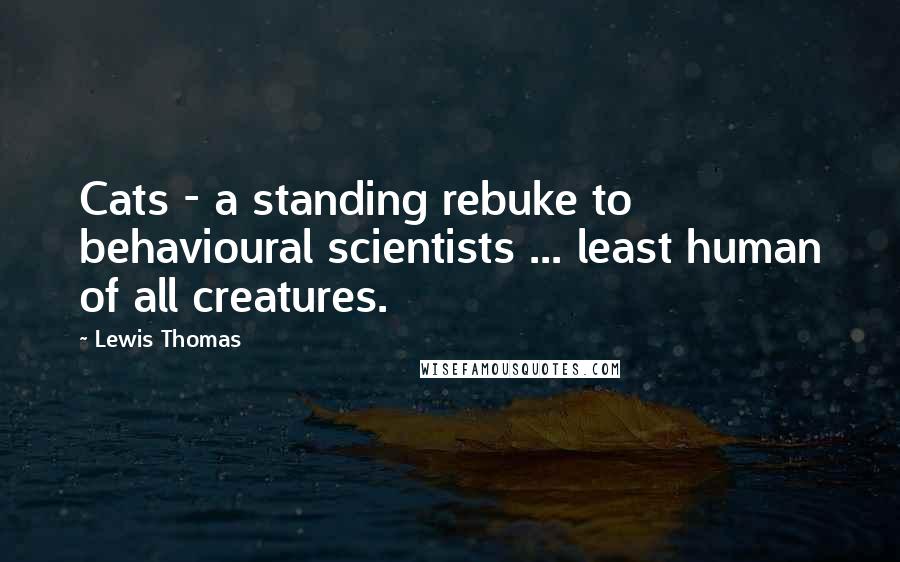 Lewis Thomas Quotes: Cats - a standing rebuke to behavioural scientists ... least human of all creatures.