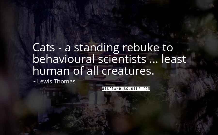 Lewis Thomas Quotes: Cats - a standing rebuke to behavioural scientists ... least human of all creatures.