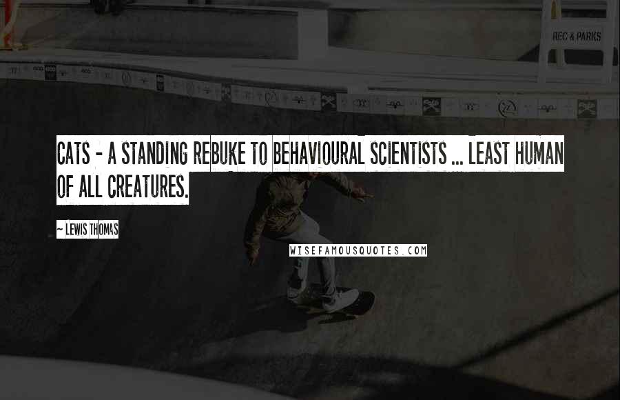 Lewis Thomas Quotes: Cats - a standing rebuke to behavioural scientists ... least human of all creatures.