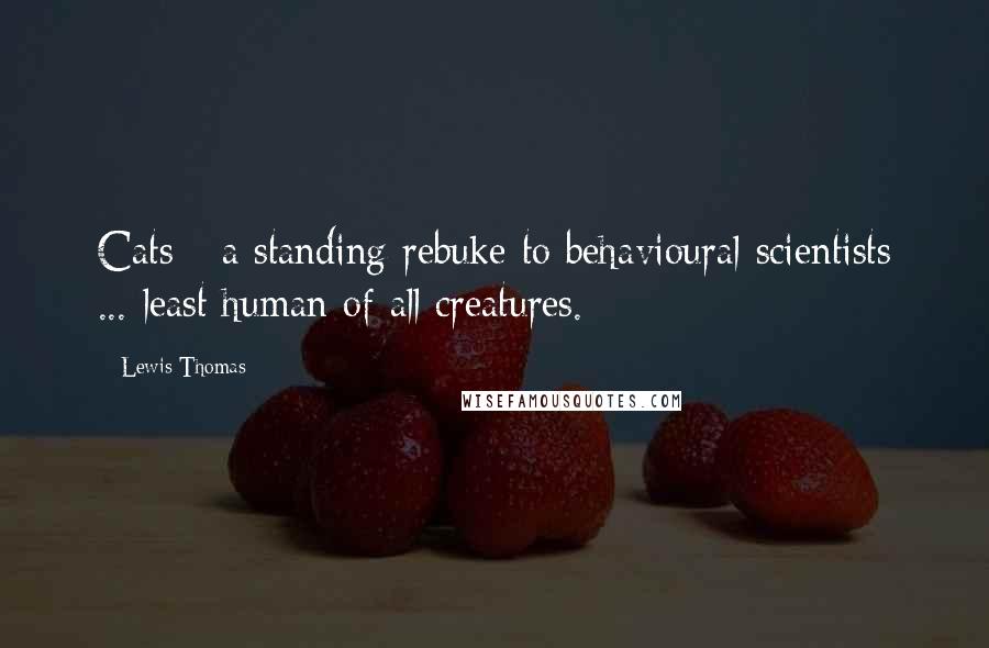 Lewis Thomas Quotes: Cats - a standing rebuke to behavioural scientists ... least human of all creatures.