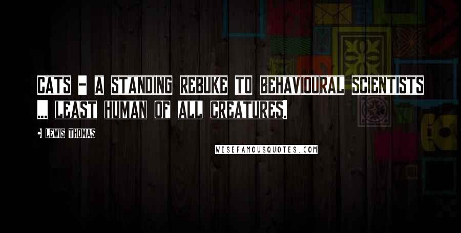 Lewis Thomas Quotes: Cats - a standing rebuke to behavioural scientists ... least human of all creatures.