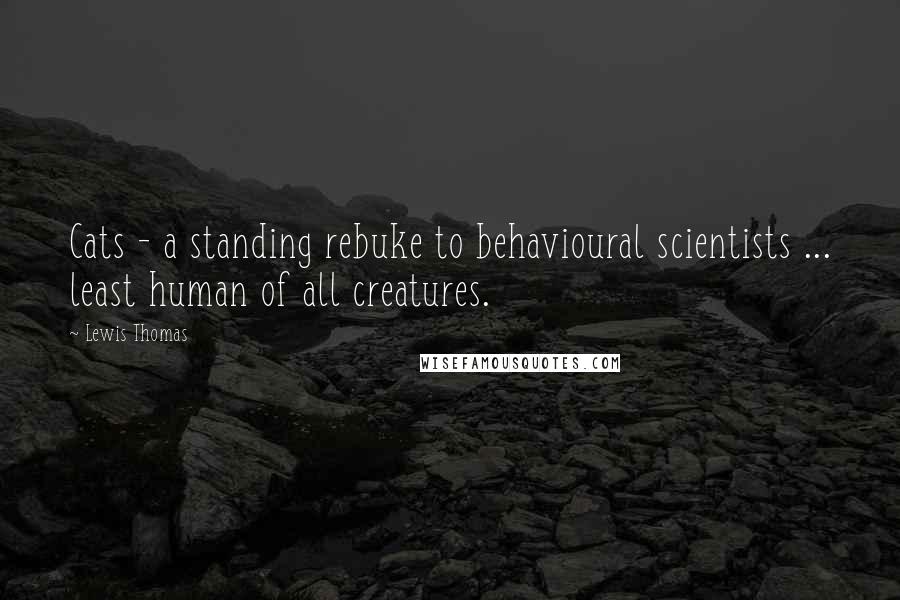 Lewis Thomas Quotes: Cats - a standing rebuke to behavioural scientists ... least human of all creatures.