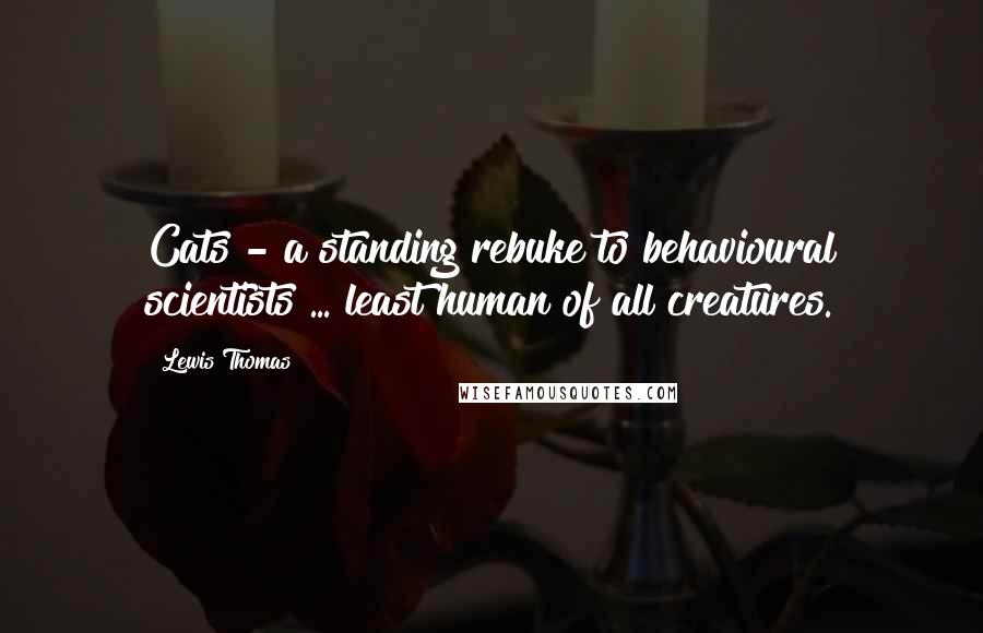 Lewis Thomas Quotes: Cats - a standing rebuke to behavioural scientists ... least human of all creatures.