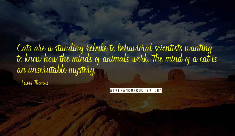 Lewis Thomas Quotes: Cats are a standing rebuke to behavioral scientists wanting to know how the minds of animals work. The mind of a cat is an unscrutable mystery.