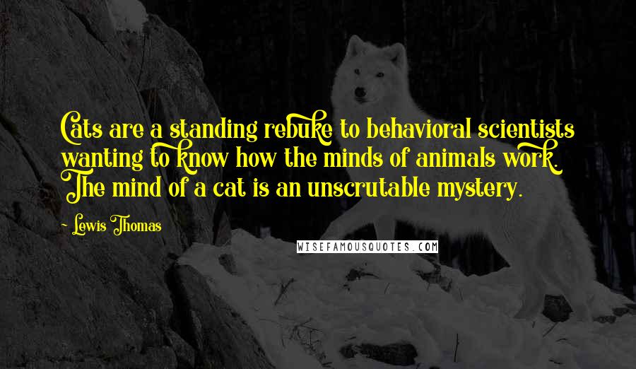 Lewis Thomas Quotes: Cats are a standing rebuke to behavioral scientists wanting to know how the minds of animals work. The mind of a cat is an unscrutable mystery.