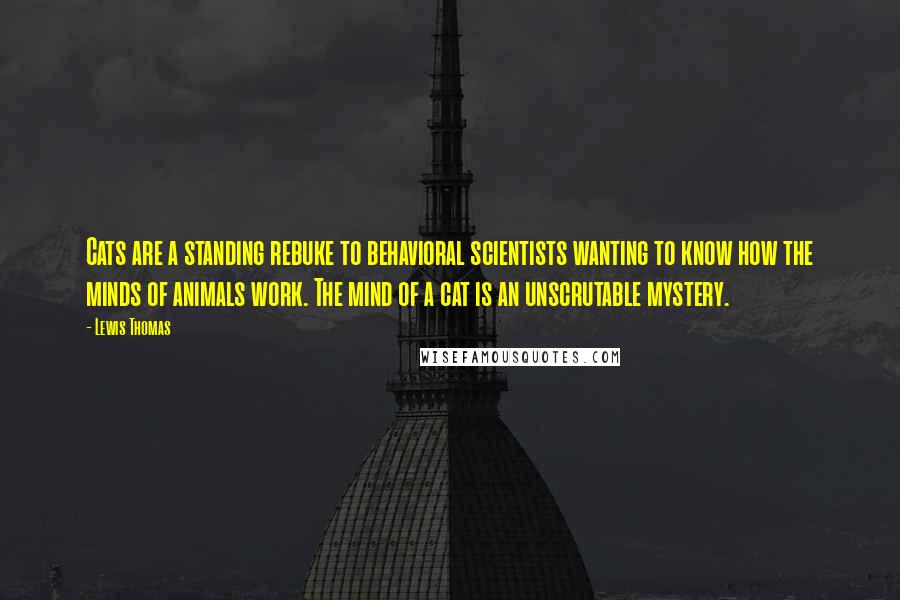 Lewis Thomas Quotes: Cats are a standing rebuke to behavioral scientists wanting to know how the minds of animals work. The mind of a cat is an unscrutable mystery.