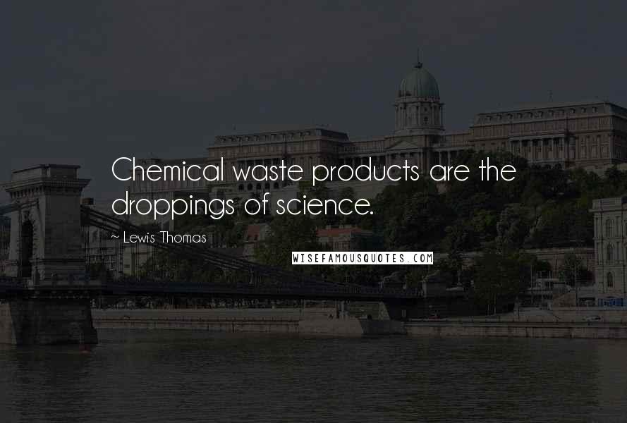 Lewis Thomas Quotes: Chemical waste products are the droppings of science.