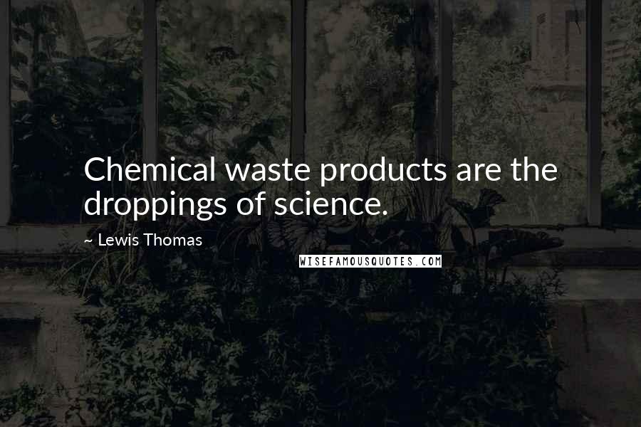 Lewis Thomas Quotes: Chemical waste products are the droppings of science.